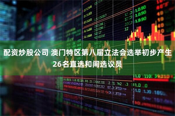 配资炒股公司 澳门特区第八届立法会选举初步产生26名直选和间选议员
