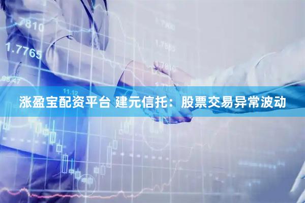 涨盈宝配资平台 建元信托：股票交易异常波动