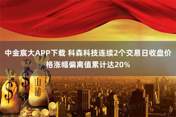 中金宸大APP下载 科森科技连续2个交易日收盘价格涨幅偏离值累计达20%