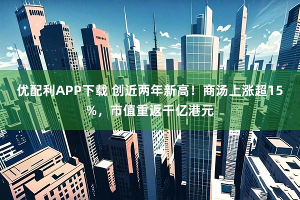 优配利APP下载 创近两年新高！商汤上涨超15%，市值重返千亿港元
