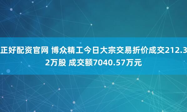 正好配资官网 博众精工今日大宗交易折价成交212.32万股 成交额7040.57万元