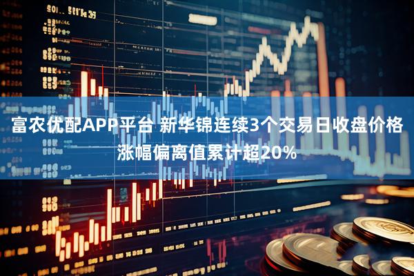 富农优配APP平台 新华锦连续3个交易日收盘价格涨幅偏离值累计超20%