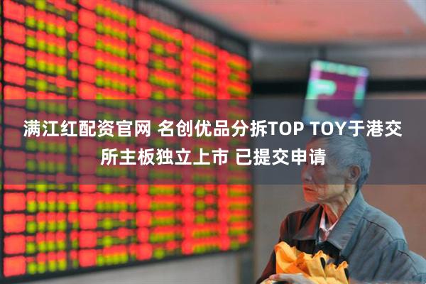 满江红配资官网 名创优品分拆TOP TOY于港交所主板独立上市 已提交申请