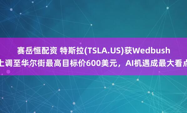 赛岳恒配资 特斯拉(TSLA.US)获Wedbush上调至华尔街最高目标价600美元，AI机遇成最大看点