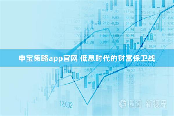 申宝策略app官网 低息时代的财富保卫战