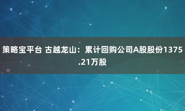 策略宝平台 古越龙山：累计回购公司A股股份1375.21万股