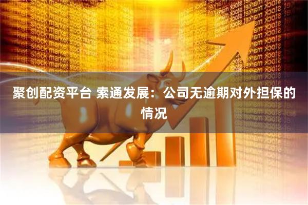 聚创配资平台 索通发展：公司无逾期对外担保的情况