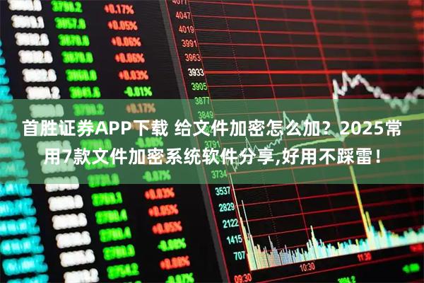 首胜证券APP下载 给文件加密怎么加？2025常用7款文件加密系统软件分享,好用不踩雷！