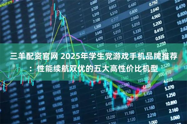 三羊配资官网 2025年学生党游戏手机品牌推荐：性能续航双优的五大高性价比机型
