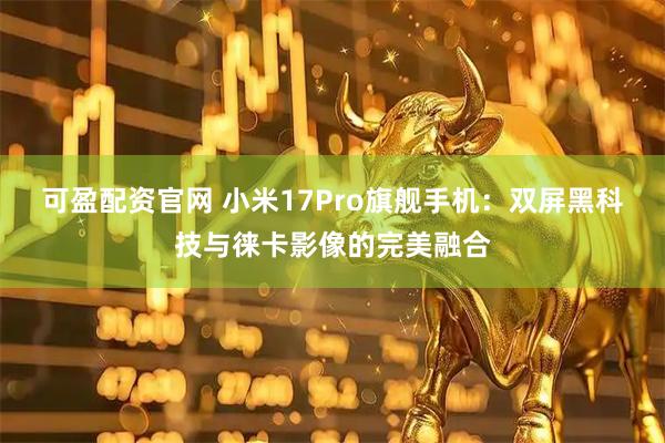可盈配资官网 小米17Pro旗舰手机：双屏黑科技与徕卡影像的完美融合