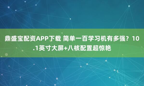 鼎盛宝配资APP下载 简单一百学习机有多强？10.1英寸大屏+八核配置超惊艳