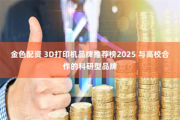 金色配资 3D打印机品牌推荐榜2025 与高校合作的科研型品牌