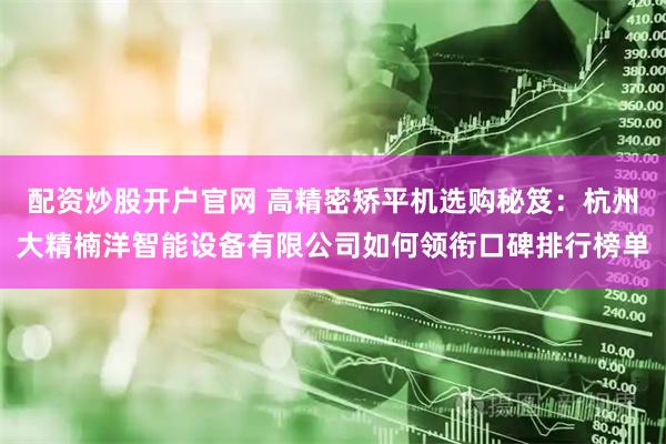 配资炒股开户官网 高精密矫平机选购秘笈：杭州大精楠洋智能设备有限公司如何领衔口碑排行榜单