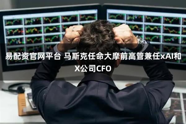 易配资官网平台 马斯克任命大摩前高管兼任xAI和X公司CFO