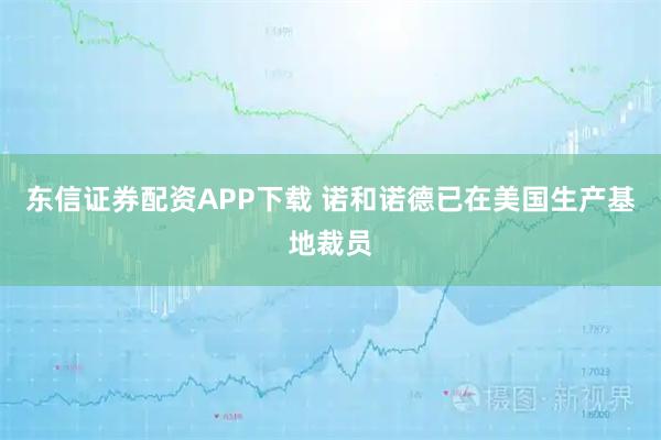 东信证券配资APP下载 诺和诺德已在美国生产基地裁员