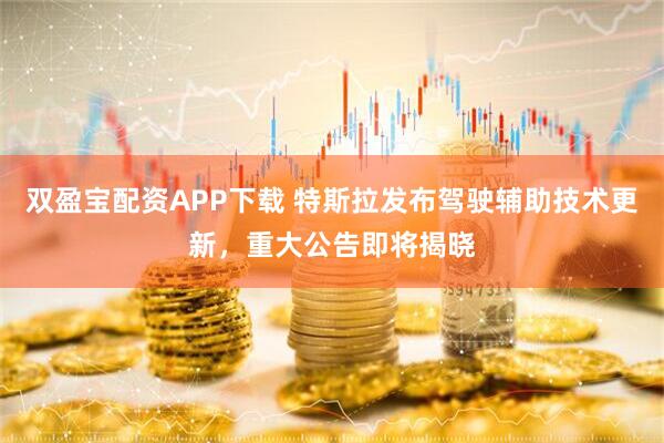 双盈宝配资APP下载 特斯拉发布驾驶辅助技术更新，重大公告即将揭晓