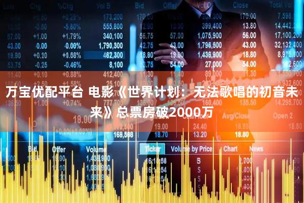 万宝优配平台 电影《世界计划：无法歌唱的初音未来》总票房破2000万