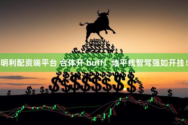 明利配资端平台 合体开 buff！地平线智驾强如开挂！