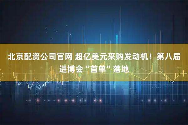 北京配资公司官网 超亿美元采购发动机！第八届进博会“首单”落地