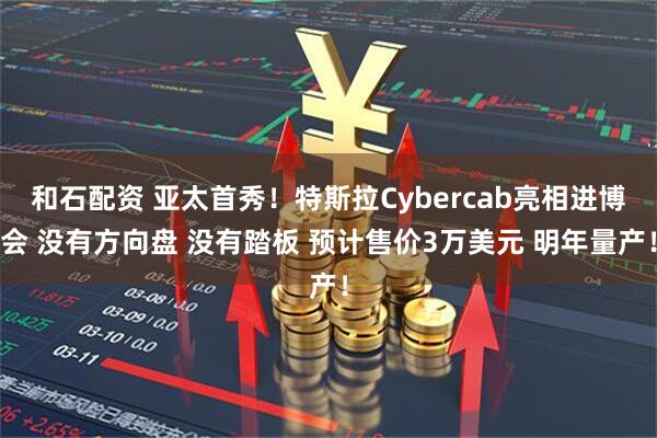 和石配资 亚太首秀！特斯拉Cybercab亮相进博会 没有方向盘 没有踏板 预计售价3万美元 明年量产！