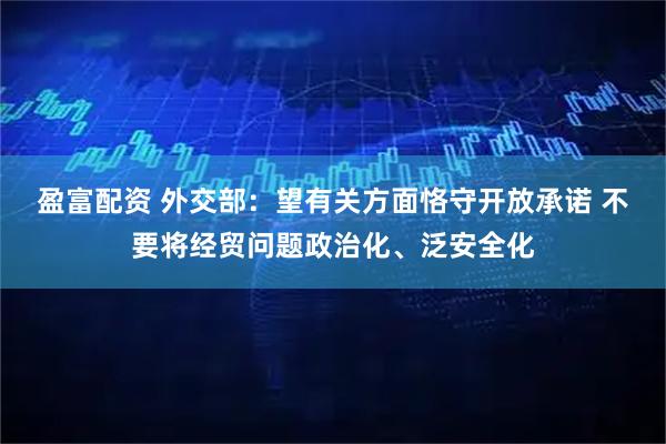 盈富配资 外交部：望有关方面恪守开放承诺 不要将经贸问题政治化、泛安全化