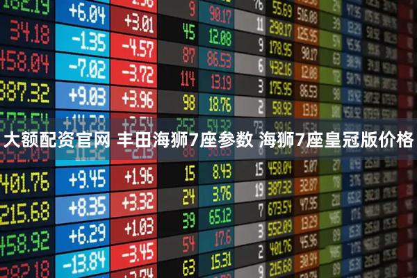 大额配资官网 丰田海狮7座参数 海狮7座皇冠版价格