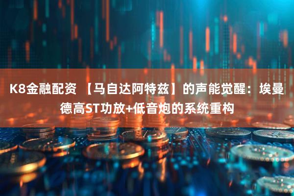 K8金融配资 【马自达阿特兹】的声能觉醒：埃曼德高ST功放+低音炮的系统重构