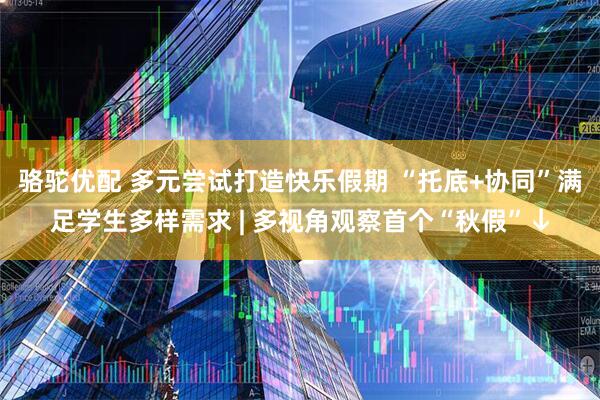 骆驼优配 多元尝试打造快乐假期 “托底+协同”满足学生多样需求 | 多视角观察首个“秋假”↓