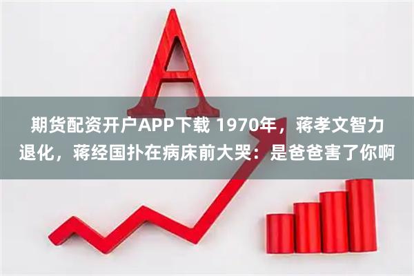 期货配资开户APP下载 1970年，蒋孝文智力退化，蒋经国扑在病床前大哭：是爸爸害了你啊