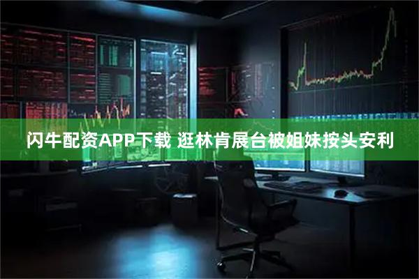 闪牛配资APP下载 逛林肯展台被姐妹按头安利