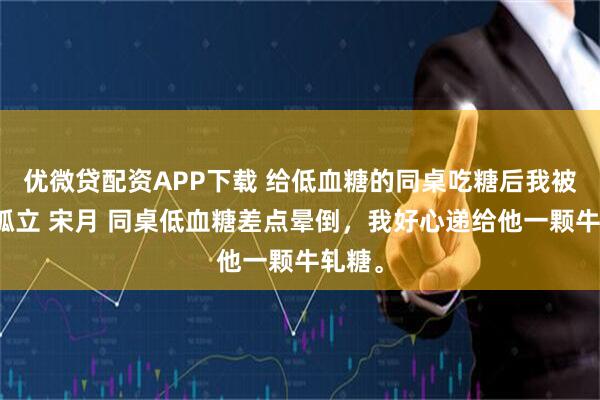 优微贷配资APP下载 给低血糖的同桌吃糖后我被全校孤立 宋月 同桌低血糖差点晕倒，我好心递给他一颗牛轧糖。