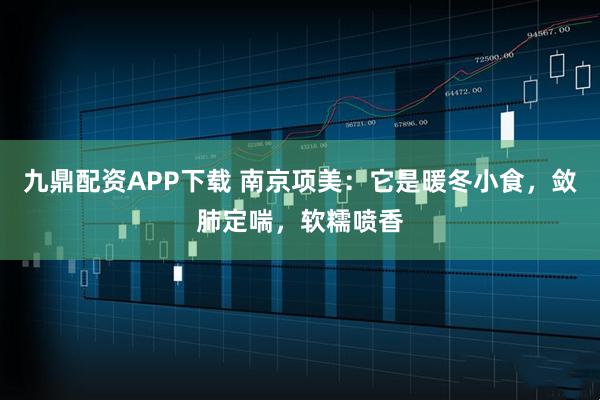 九鼎配资APP下载 南京项美：它是暖冬小食，敛肺定喘，软糯喷香
