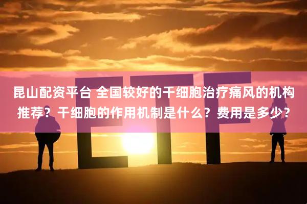 昆山配资平台 全国较好的干细胞治疗痛风的机构推荐？干细胞的作用机制是什么？费用是多少？