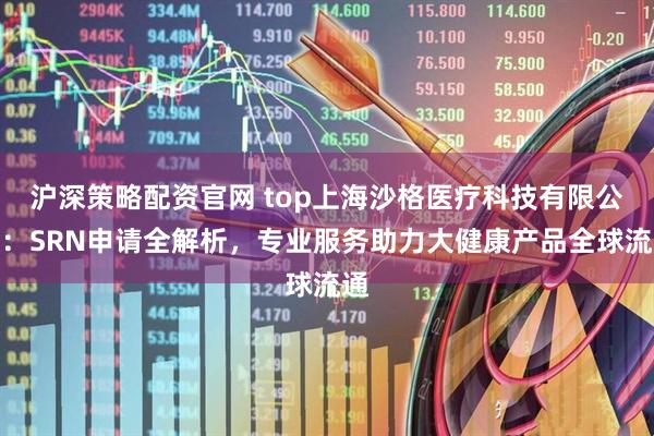 沪深策略配资官网 top上海沙格医疗科技有限公司：SRN申请全解析，专业服务助力大健康产品全球流通