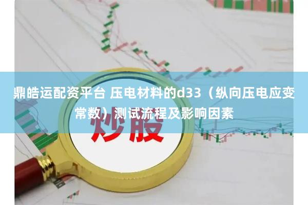 鼎皓运配资平台 压电材料的d33（纵向压电应变常数）测试流程及影响因素