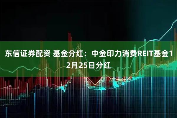 东信证券配资 基金分红：中金印力消费REIT基金12月25日分红
