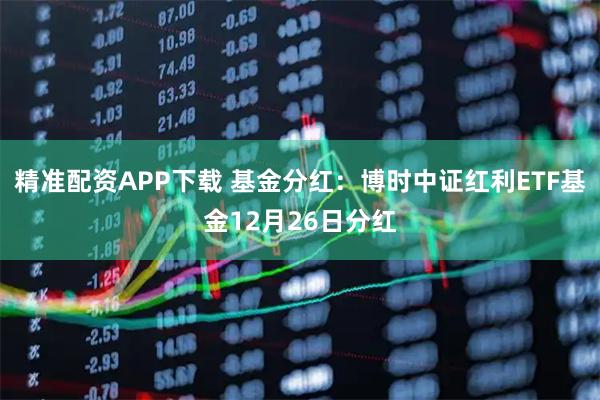 精准配资APP下载 基金分红：博时中证红利ETF基金12月26日分红