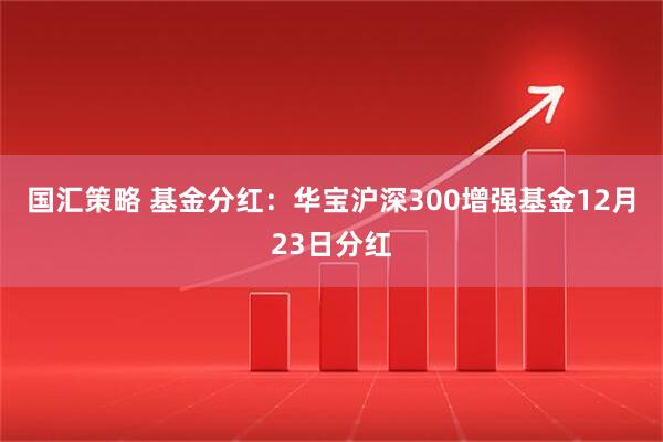 国汇策略 基金分红：华宝沪深300增强基金12月23日分红