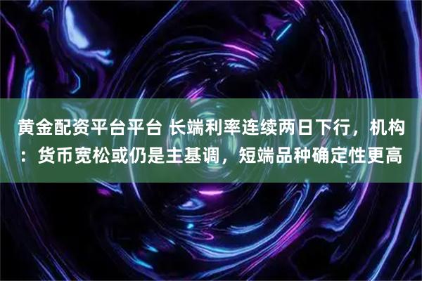 黄金配资平台平台 长端利率连续两日下行，机构：货币宽松或仍是主基调，短端品种确定性更高