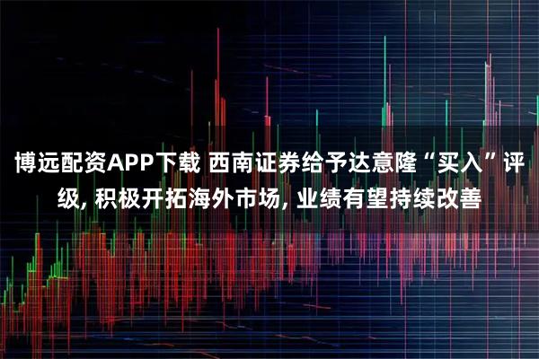 博远配资APP下载 西南证券给予达意隆“买入”评级, 积极开拓海外市场, 业绩有望持续改善