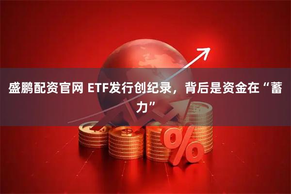 盛鹏配资官网 ETF发行创纪录，背后是资金在“蓄力”
