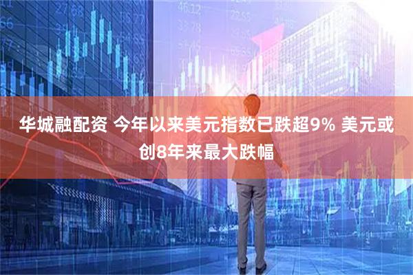 华城融配资 今年以来美元指数已跌超9% 美元或创8年来最大跌幅