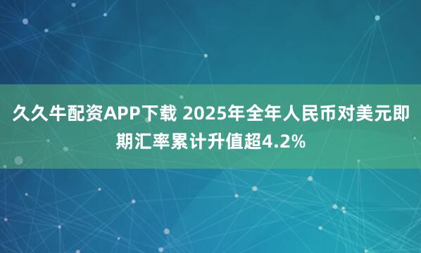 久久牛配资APP下载 2025年全年人民币对美元即期汇率累计升值超4.2%
