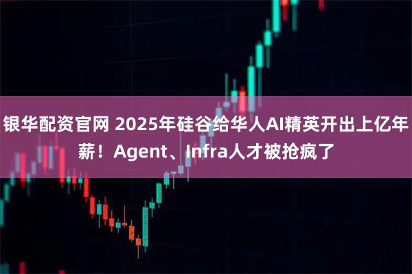 银华配资官网 2025年硅谷给华人AI精英开出上亿年薪！Agent、Infra人才被抢疯了