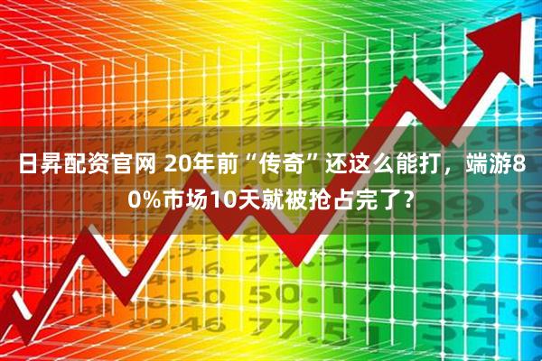 日昇配资官网 20年前“传奇”还这么能打，端游80%市场10天就被抢占完了？
