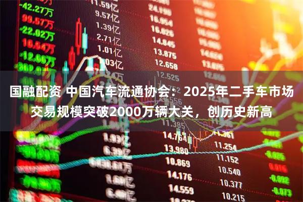 国融配资 中国汽车流通协会：2025年二手车市场交易规模突破2000万辆大关，创历史新高