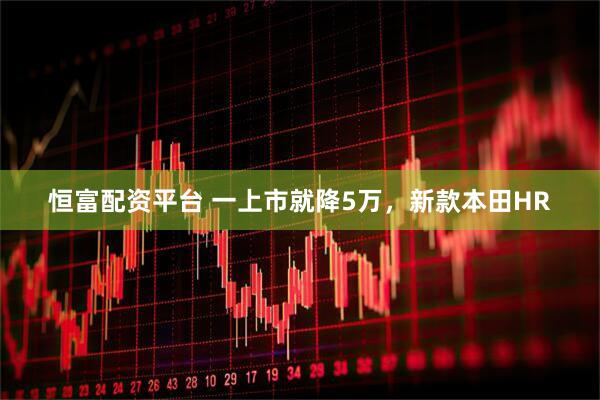 恒富配资平台 一上市就降5万，新款本田HR