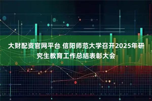 大财配资官网平台 信阳师范大学召开2025年研究生教育工作总结表彰大会
