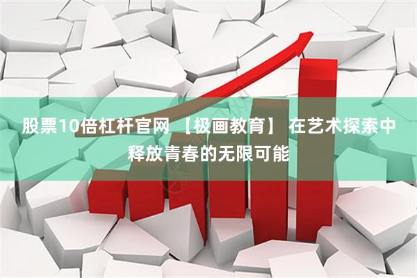 股票10倍杠杆官网 【极画教育】 在艺术探索中释放青春的无限可能