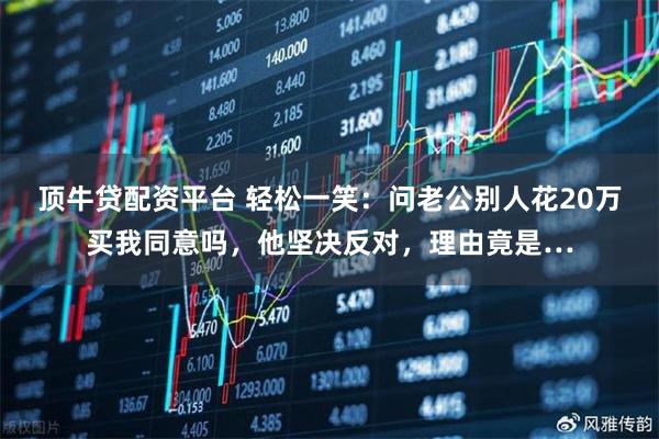 顶牛贷配资平台 轻松一笑：问老公别人花20万买我同意吗，他坚决反对，理由竟是…